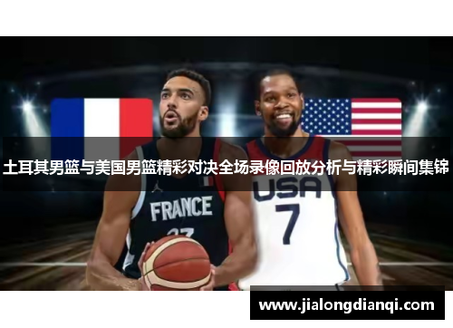 土耳其男篮与美国男篮精彩对决全场录像回放分析与精彩瞬间集锦