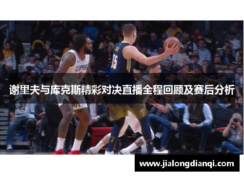 谢里夫与库克斯精彩对决直播全程回顾及赛后分析