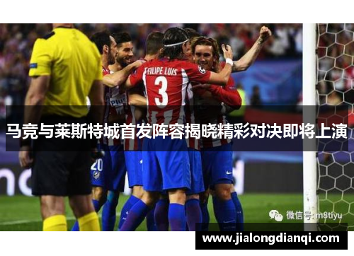 马竞与莱斯特城首发阵容揭晓精彩对决即将上演