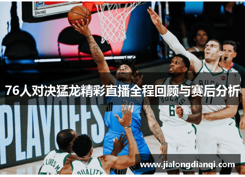 76人对决猛龙精彩直播全程回顾与赛后分析