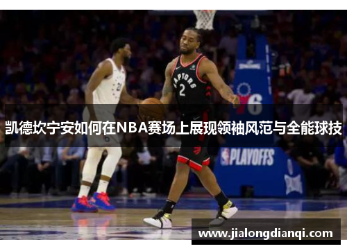 凯德坎宁安如何在NBA赛场上展现领袖风范与全能球技