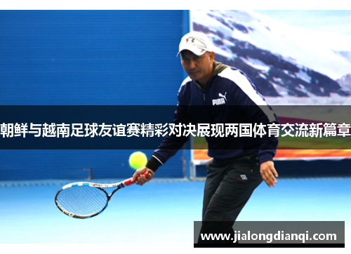 朝鲜与越南足球友谊赛精彩对决展现两国体育交流新篇章